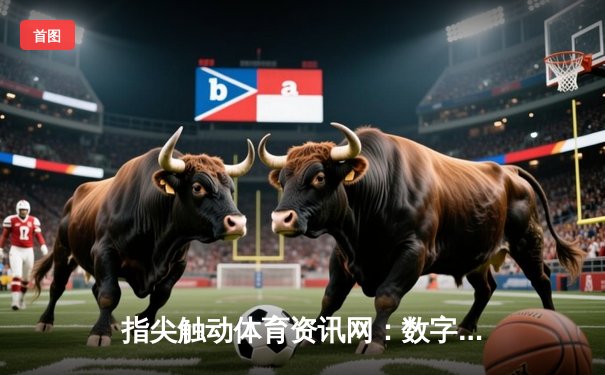 指尖触动体育资讯网：数字时代球迷的智能观赛与深度分析平台