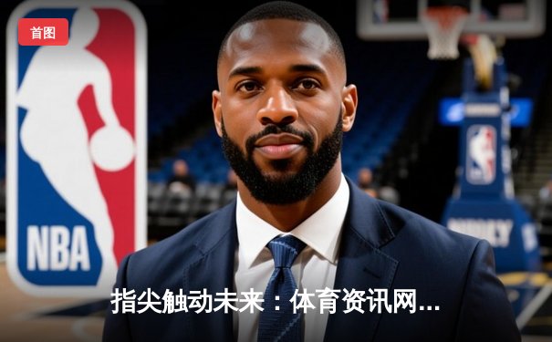 指尖触动未来：体育资讯网如何重塑赛事体验与决策生态