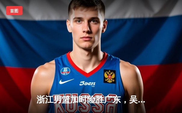 浙江男篮加时险胜广东，吴前关键三分锁定胜局