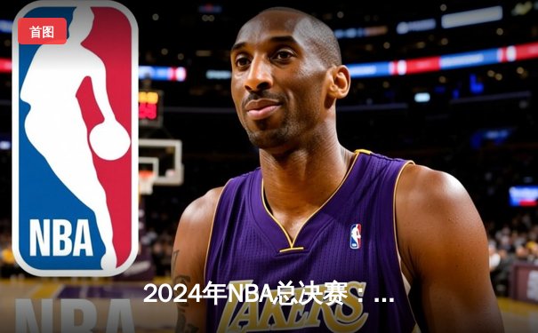2024年NBA总决赛：丹佛掘金主场力克波士顿凯尔特人夺冠，约基奇砍下30+三双加冕FMVP
