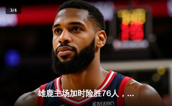 雄鹿主场加时险胜76人，字母哥32+11+7与恩比德上演巅峰对决 - 3