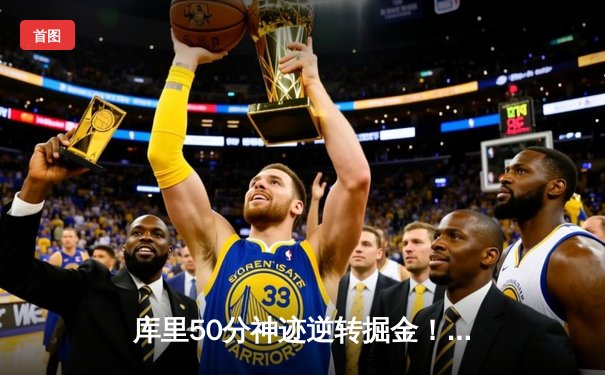 库里50分神迹逆转掘金！勇士抢七晋级西决，约基奇空砍三双