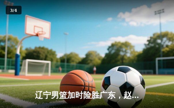 辽宁男篮加时险胜广东，赵继伟33分导演逆转好戏 - 3