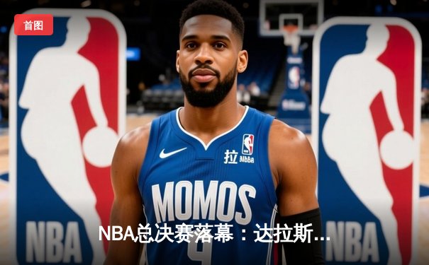 NBA总决赛落幕：达拉斯独行侠4-2逆转夺冠，东契奇荣膺FMVP
