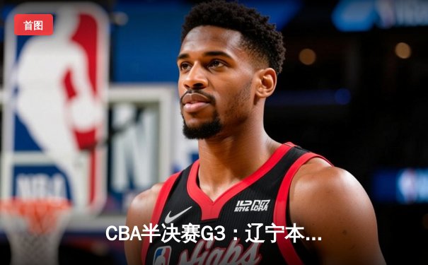 CBA半决赛G3：辽宁本钢加时险胜广东宏远，赵继伟关键三分锁定赛点