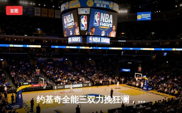 约基奇全能三双力挽狂澜，掘金加时险胜勇士延续卫冕希望