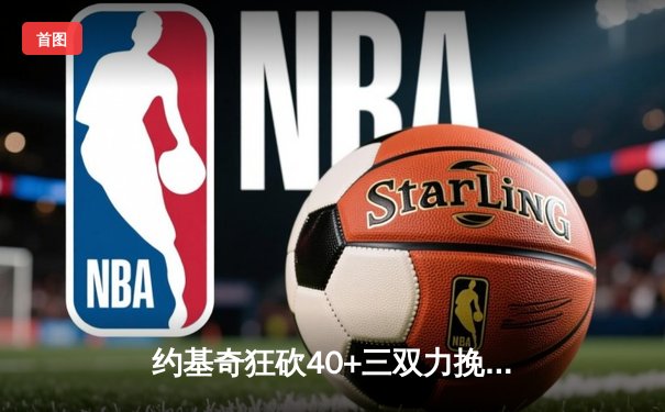 约基奇狂砍40+三双力挽狂澜，掘金加时险胜森林狼扳平系列赛