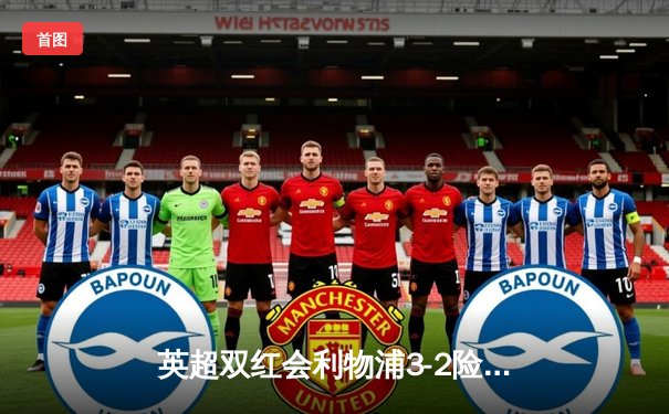 英超双红会利物浦3-2险胜曼联，努涅斯绝杀点燃安菲尔德