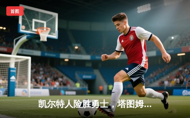 凯尔特人险胜勇士，塔图姆34分主宰总决赛G1