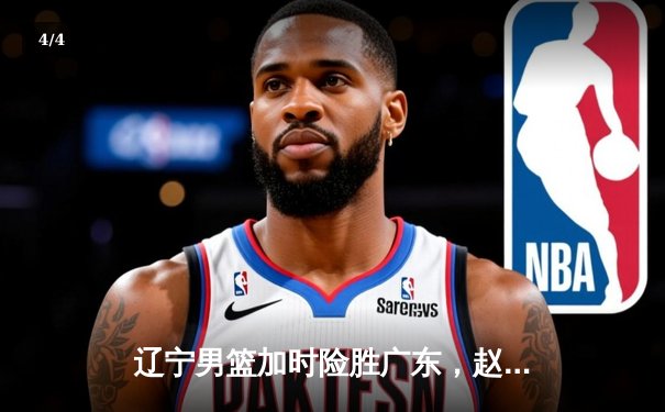 辽宁男篮加时险胜广东，赵继伟33分主导惊天逆转 - 4
