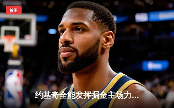 约基奇全能发挥掘金主场力克森林狼，爱德华兹空砍30分难挽败局