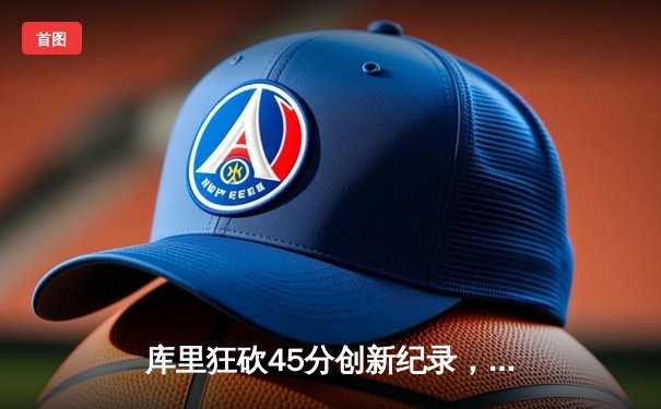 库里狂砍45分创新纪录，勇士险胜凯尔特人夺总决赛开门红