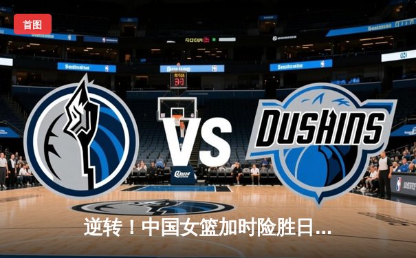 逆转！中国女篮加时险胜日本重夺亚洲杯，韩旭23+16统治内线