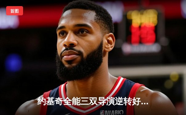 约基奇全能三双导演逆转好戏 掘金加时力克勇士夺西部榜首关键战