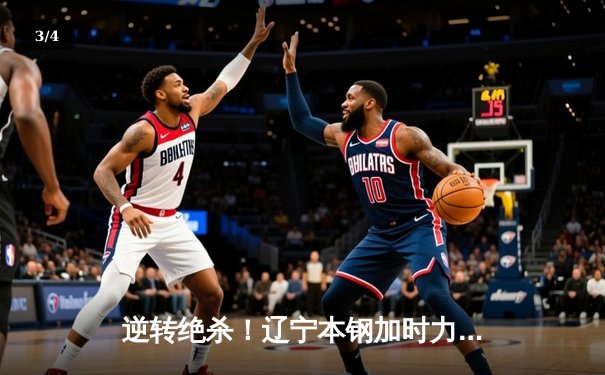 逆转绝杀！辽宁本钢加时力克广东华南虎 CBA总决赛迎天王山之战 - 3