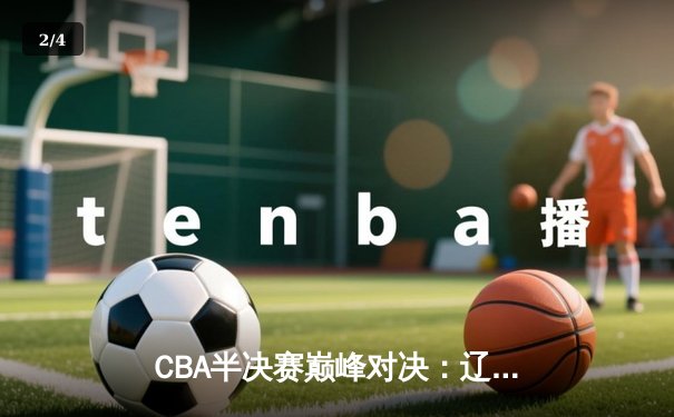 CBA半决赛巅峰对决：辽宁本钢加时险胜广东宏远 赵继伟37分创生涯新高 - 2
