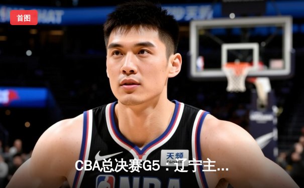 CBA总决赛G5：辽宁主场加时险胜广东 赵继伟33分导演惊天逆转