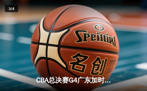 CBA总决赛G4广东加时逆转辽宁，周琦独揽35分22篮板率队扳平总比分 - 3