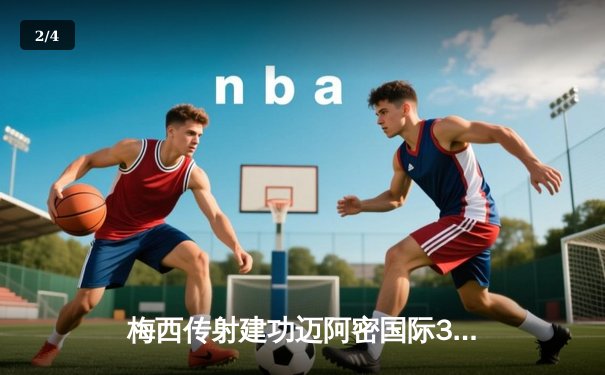 梅西传射建功迈阿密国际3-1逆转，苏亚雷斯处子球点燃解放者杯征程 - 2