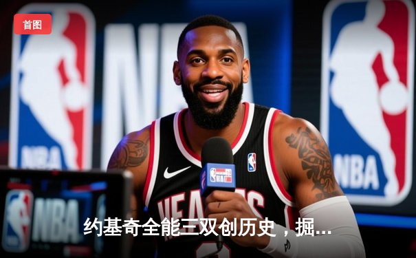 约基奇全能三双创历史，掘金抢七大战险胜森林狼晋级西决