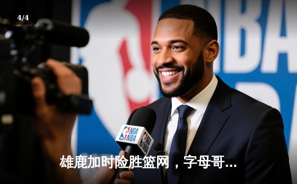 雄鹿加时险胜篮网，字母哥44分主宰关键时刻 - 4