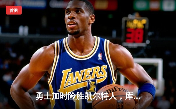 勇士加时险胜凯尔特人，库里狂砍43分率队捍卫主场