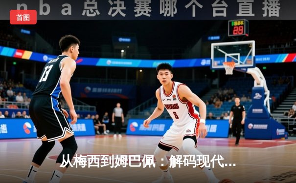 从梅西到姆巴佩：解码现代足球的战术进化与商业博弈