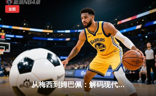 从梅西到姆巴佩：解码现代足球的战术进化与商业博弈