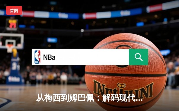 从梅西到姆巴佩：解码现代足球的战术进化与商业博弈