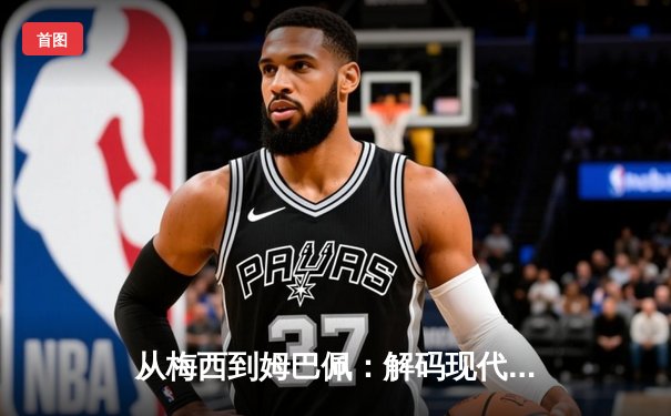 从梅西到姆巴佩：解码现代足球的战术进化与商业博弈