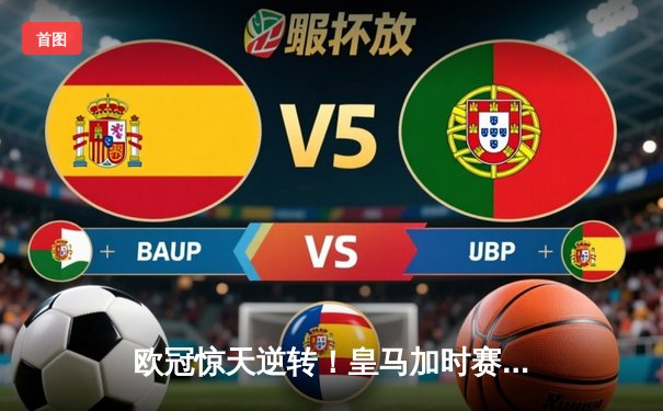 欧冠惊天逆转！皇马加时赛3-2绝杀拜仁，维尼修斯双响本泽马制胜