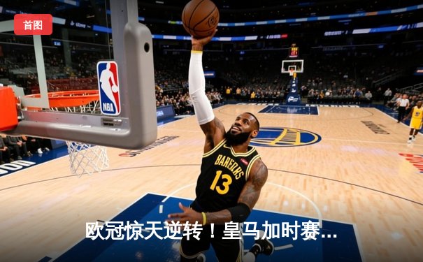 欧冠惊天逆转！皇马加时赛3-2绝杀拜仁，维尼修斯双响本泽马制胜