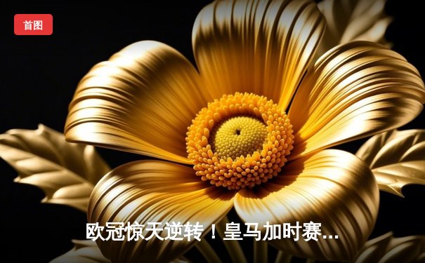 欧冠惊天逆转！皇马加时赛3-2绝杀拜仁，维尼修斯双响本泽马制胜