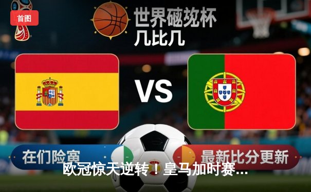 欧冠惊天逆转！皇马加时赛3-2绝杀拜仁，维尼修斯传射本泽马加时双响