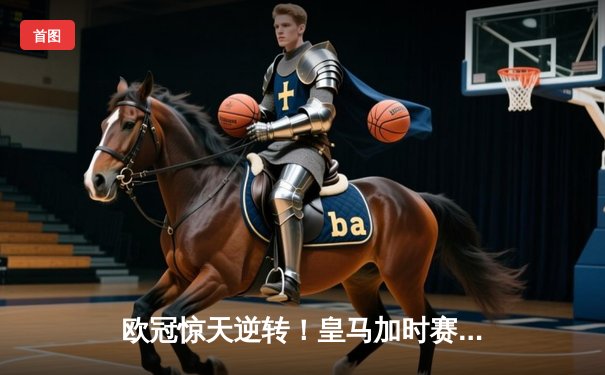 欧冠惊天逆转！皇马加时赛3-2绝杀拜仁，维尼修斯传射本泽马加时双响