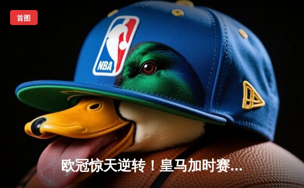 欧冠惊天逆转！皇马加时赛3-2绝杀拜仁，维尼修斯传射本泽马加时双响