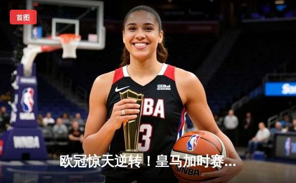 欧冠惊天逆转！皇马加时赛3-2绝杀拜仁，维尼修斯传射本泽马加时双响
