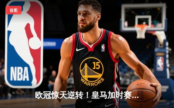 欧冠惊天逆转！皇马加时赛3-2绝杀拜仁，维尼修斯传射本泽马加时双响